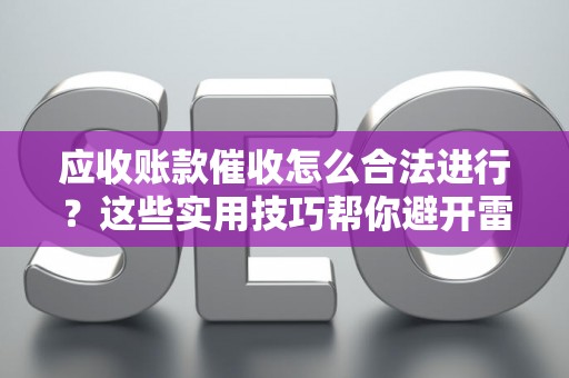 应收账款催收怎么合法进行？这些实用技巧帮你避开雷区