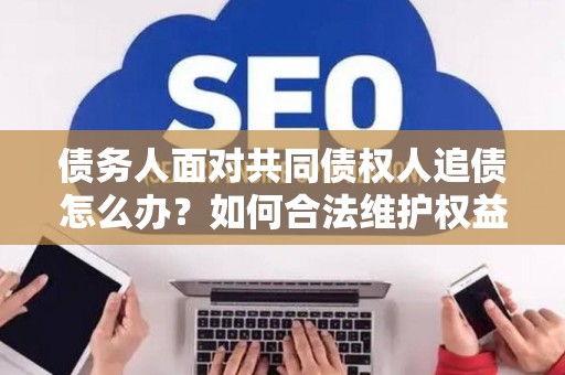 债务人面对共同债权人追债怎么办？如何合法维护权益？