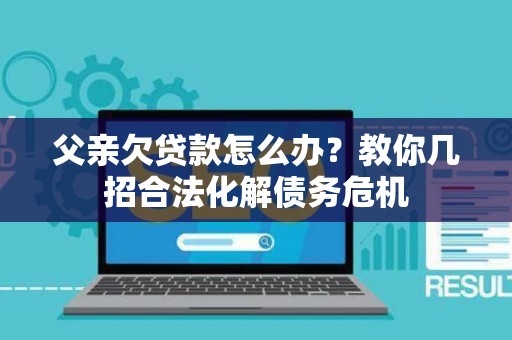 父亲欠贷款怎么办？教你几招合法化解债务危机