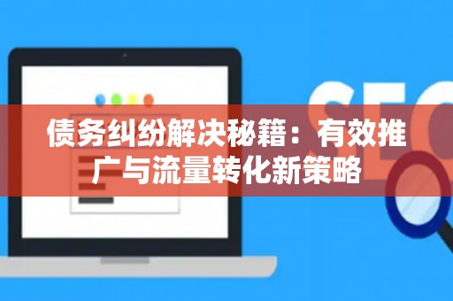 债务纠纷解决秘籍：有效推广与流量转化新策略