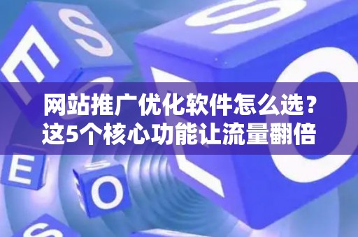 网站推广优化软件怎么选？这5个核心功能让流量翻倍