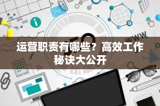 运营职责有哪些？高效工作秘诀大公开